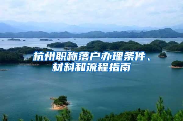 杭州职称落户办理条件、材料和流程指南