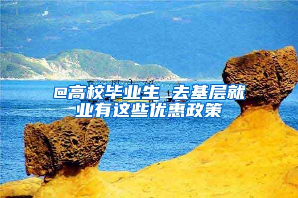 @高校毕业生 去基层就业有这些优惠政策