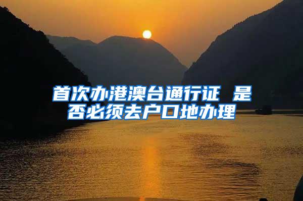 首次办港澳台通行证 是否必须去户口地办理