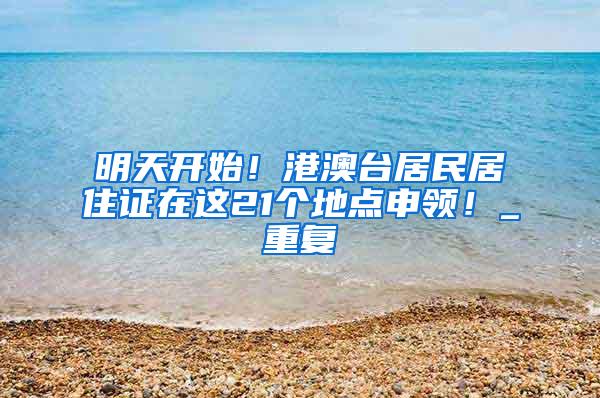 明天开始！港澳台居民居住证在这21个地点申领！_重复