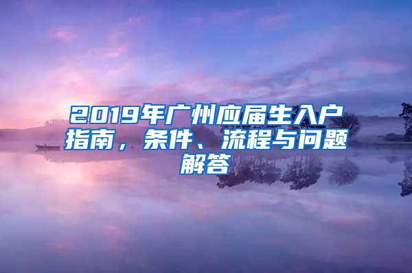 2019年广州应届生入户指南，条件、流程与问题解答