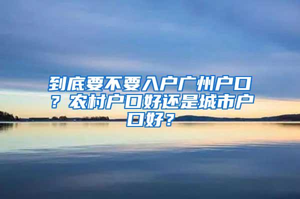 到底要不要入户广州户口？农村户口好还是城市户口好？