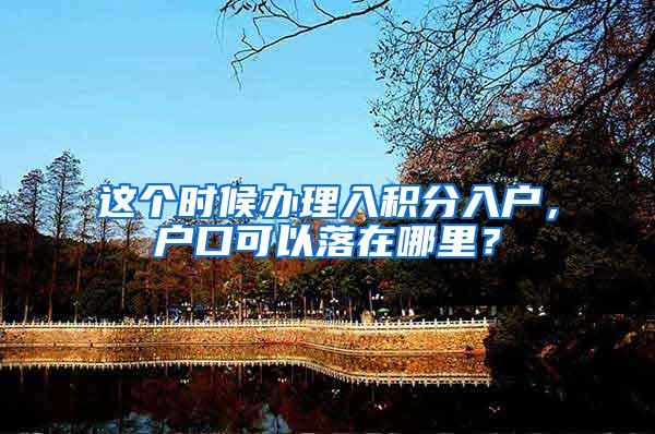 这个时候办理入积分入户，户口可以落在哪里？