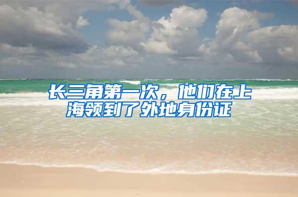 长三角第一次，他们在上海领到了外地身份证