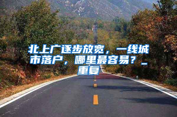 北上广逐步放宽，一线城市落户，哪里最容易？_重复