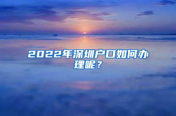 2022年深圳户口如何办理呢？