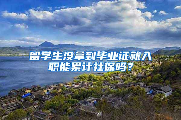 留学生没拿到毕业证就入职能累计社保吗？