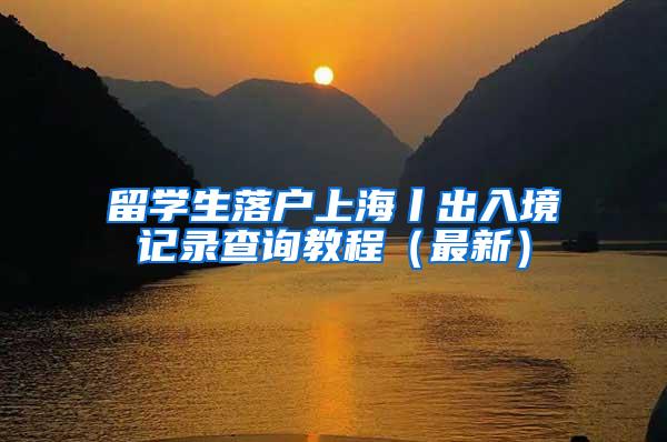 留学生落户上海丨出入境记录查询教程（最新）