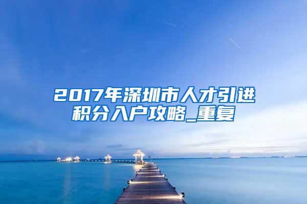 2017年深圳市人才引进积分入户攻略_重复