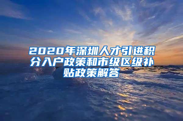 2020年深圳人才引进积分入户政策和市级区级补贴政策解答