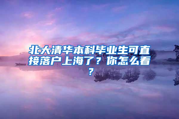 北大清华本科毕业生可直接落户上海了？你怎么看？