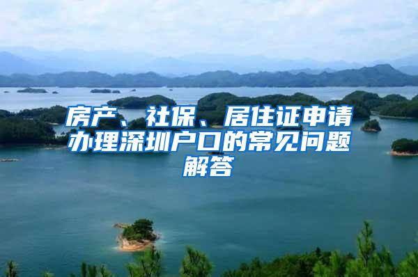 房产、社保、居住证申请办理深圳户口的常见问题解答