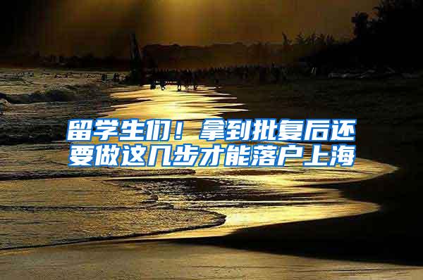 留学生们！拿到批复后还要做这几步才能落户上海