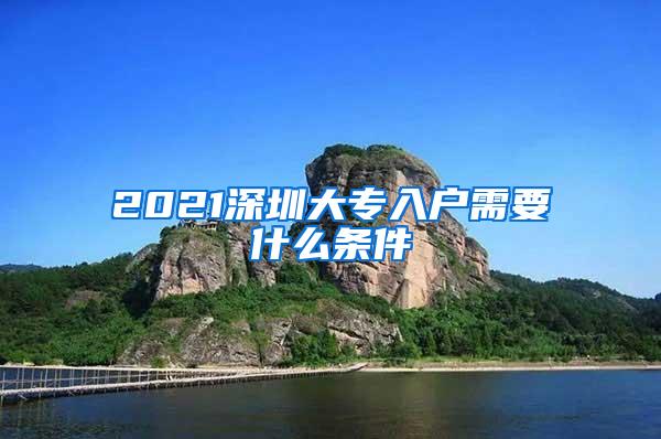 2021深圳大专入户需要什么条件