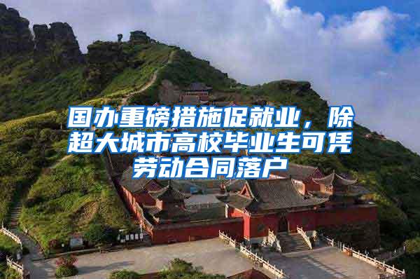 国办重磅措施促就业，除超大城市高校毕业生可凭劳动合同落户