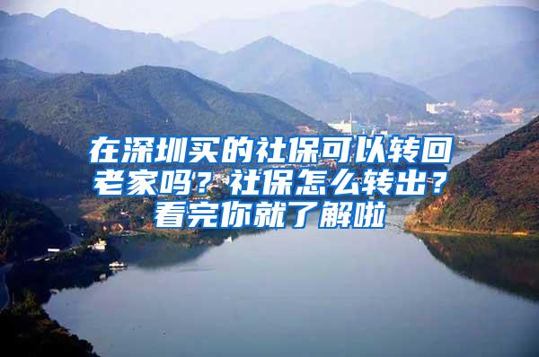 在深圳买的社保可以转回老家吗？社保怎么转出？看完你就了解啦