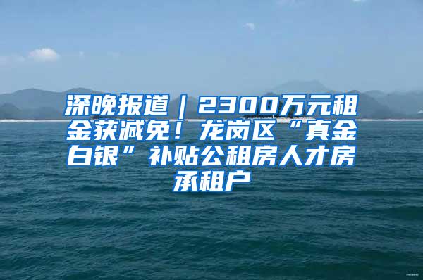 深晚报道｜2300万元租金获减免！龙岗区“真金白银”补贴公租房人才房承租户