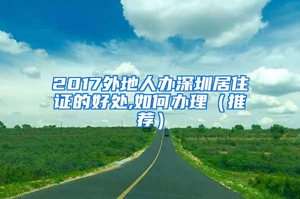 2017外地人办深圳居住证的好处,如何办理（推荐）