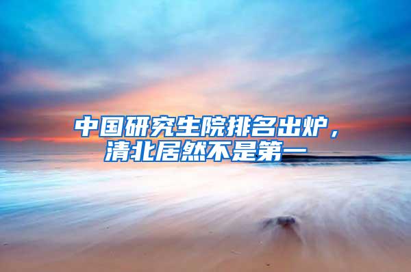 中国研究生院排名出炉，清北居然不是第一