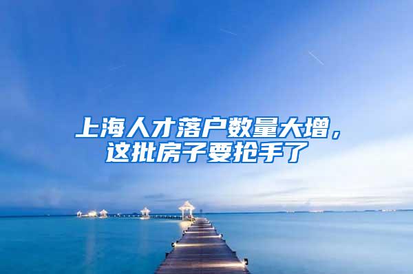 上海人才落户数量大增，这批房子要抢手了