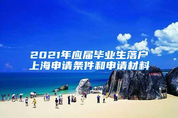 2021年应届毕业生落户上海申请条件和申请材料