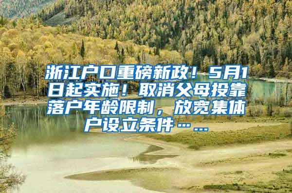 浙江户口重磅新政！5月1日起实施！取消父母投靠落户年龄限制，放宽集体户设立条件…...