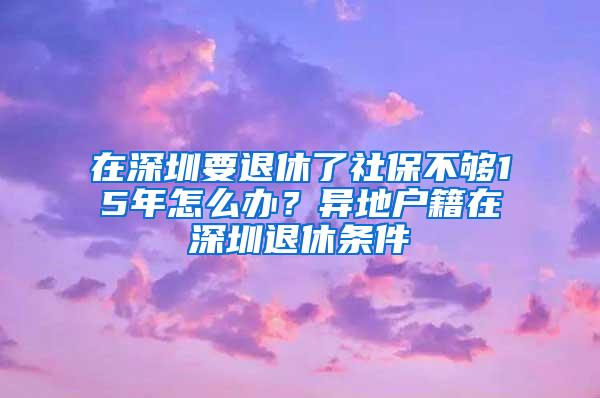 在深圳要退休了社保不够15年怎么办？异地户籍在深圳退休条件