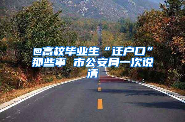 @高校毕业生“迁户口”那些事 市公安局一次说清