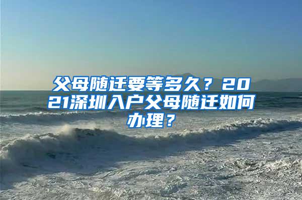 父母随迁要等多久？2021深圳入户父母随迁如何办理？