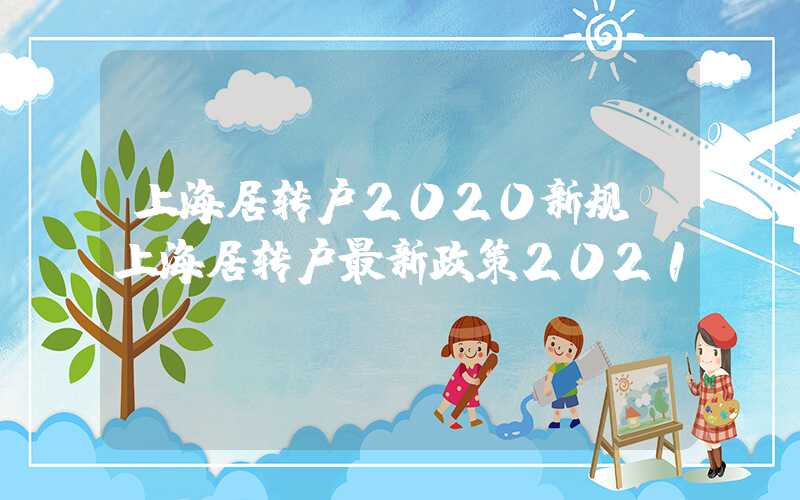 上海居转户2020新规，上海居转户最新政策2021