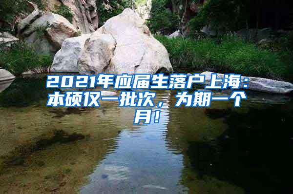 2021年应届生落户上海：本硕仅一批次，为期一个月！