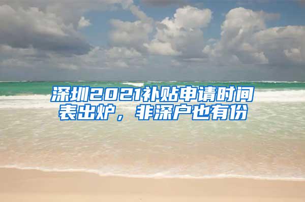 深圳2021补贴申请时间表出炉，非深户也有份