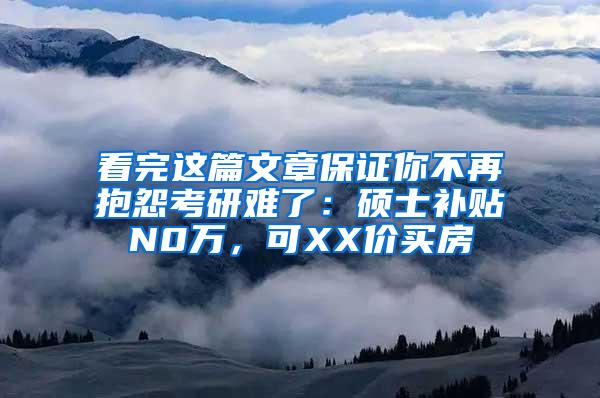 看完这篇文章保证你不再抱怨考研难了：硕士补贴N0万，可XX价买房