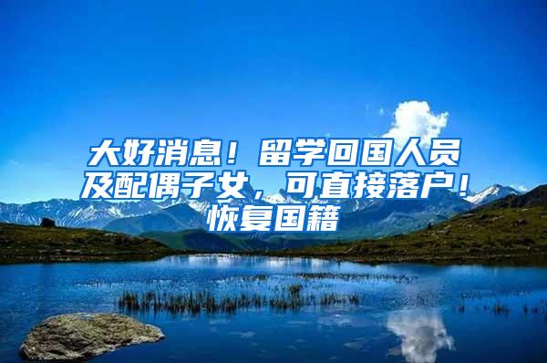 大好消息！留学回国人员及配偶子女，可直接落户！恢复国籍
