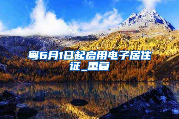 粤6月1日起启用电子居住证_重复