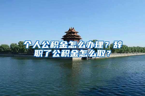 个人公积金怎么办理？辞职了公积金怎么取？
