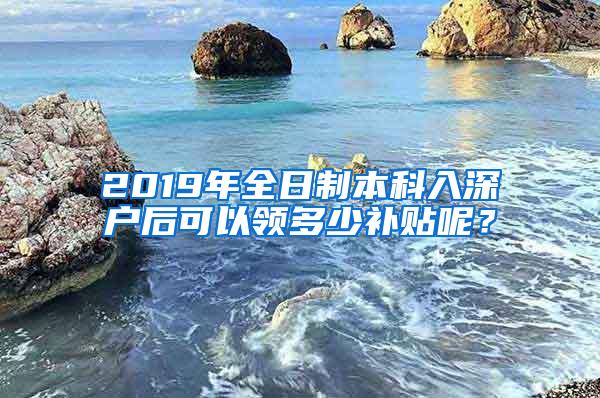 2019年全日制本科入深户后可以领多少补贴呢？