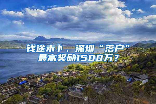 钱途未卜，深圳“落户”最高奖励1500万？