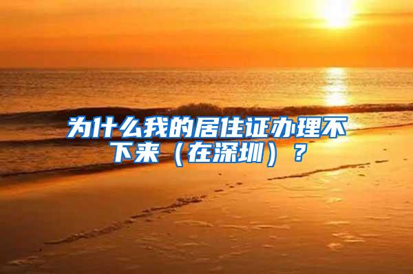 为什么我的居住证办理不下来（在深圳）？