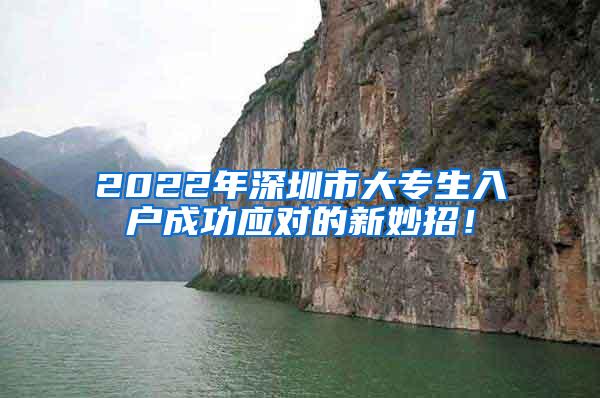 2022年深圳市大专生入户成功应对的新妙招！
