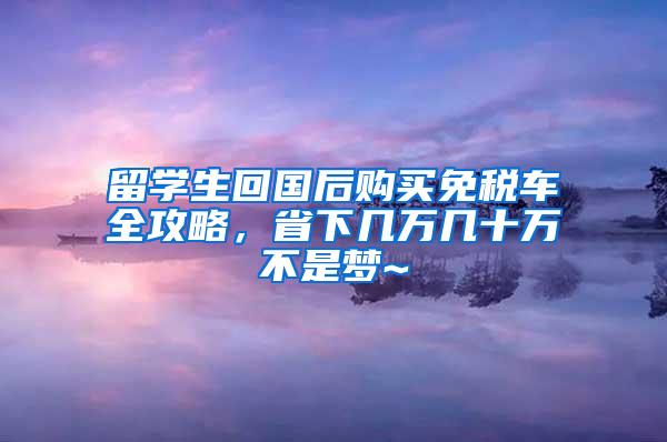 留学生回国后购买免税车全攻略，省下几万几十万不是梦~