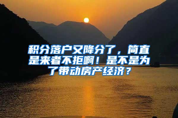 积分落户又降分了，简直是来者不拒啊！是不是为了带动房产经济？