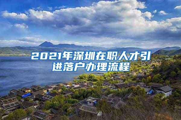 2021年深圳在职人才引进落户办理流程