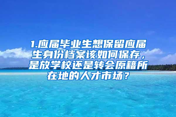 1.应届毕业生想保留应届生身份档案该如何保存，是放学校还是转会原籍所在地的人才市场？
