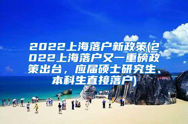 2022上海落户新政策(2022上海落户又一重磅政策出台，应届硕士研究生、本科生直接落户)