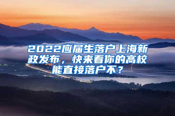 2022应届生落户上海新政发布，快来看你的高校能直接落户不？