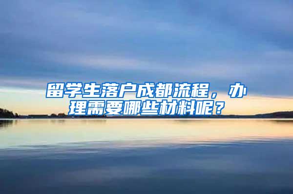 留学生落户成都流程，办理需要哪些材料呢？