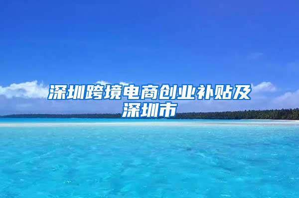 深圳跨境电商创业补贴及深圳市