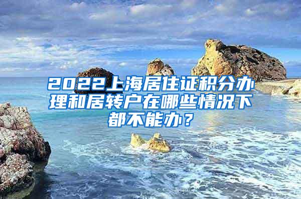 2022上海居住证积分办理和居转户在哪些情况下都不能办？