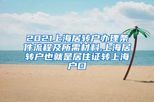 2021上海居转户办理条件流程及所需材料,上海居转户也就是居住证转上海户口